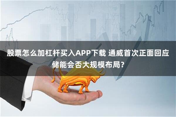股票怎么加杠杆买入APP下载 通威首次正面回应储能会否大规模布局？