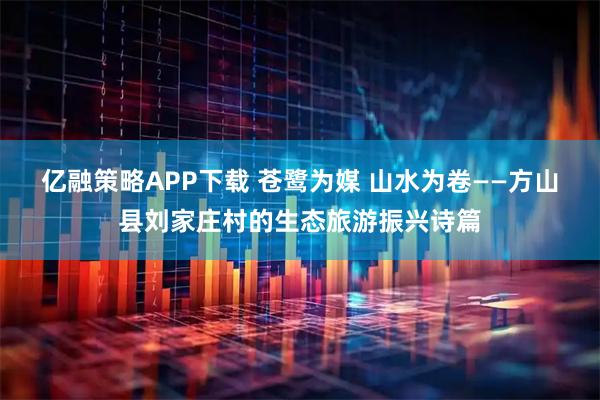 亿融策略APP下载 苍鹭为媒 山水为卷——方山县刘家庄村的生态旅游振兴诗篇