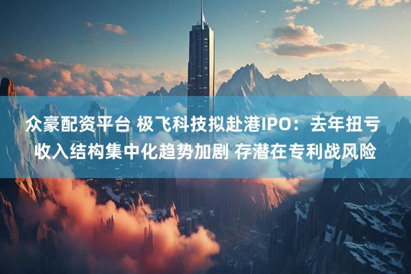众豪配资平台 极飞科技拟赴港IPO：去年扭亏 收入结构集中化趋势加剧 存潜在专利战风险