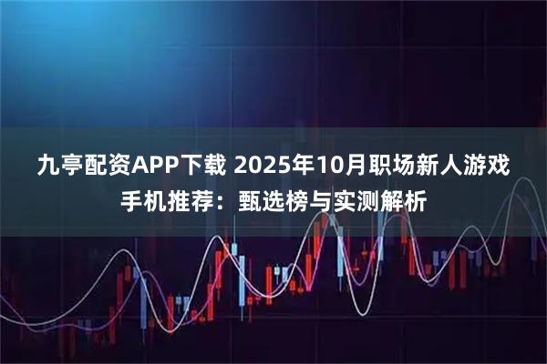 九亭配资APP下载 2025年10月职场新人游戏手机推荐：甄选榜与实测解析
