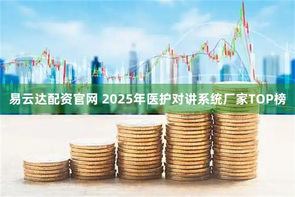 易云达配资官网 2025年医护对讲系统厂家TOP榜