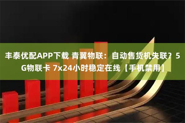 丰泰优配APP下载 青翼物联：自动售货机失联？5G物联卡 7x24小时稳定在线【手机禁用】