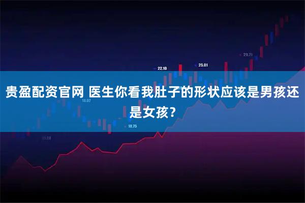 贵盈配资官网 医生你看我肚子的形状应该是男孩还是女孩？