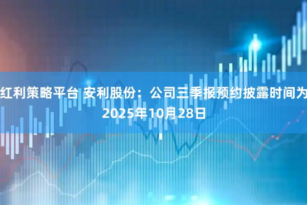 红利策略平台 安利股份：公司三季报预约披露时间为2025年10月28日