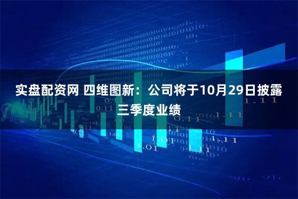 实盘配资网 四维图新：公司将于10月29日披露三季度业绩