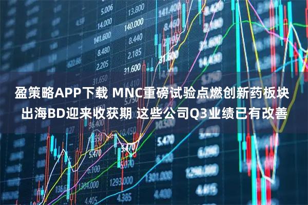 盈策略APP下载 MNC重磅试验点燃创新药板块 出海BD迎来收获期 这些公司Q3业绩已有改善