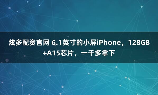 炫多配资官网 6.1英寸的小屏iPhone，128GB+A15芯片，一千多拿下