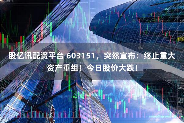 股亿讯配资平台 603151,突然宣布:终止重大资产重组!今日股价大跌!
