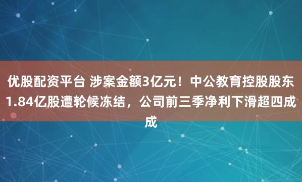 优股配资平台 涉案金额3亿元!中公教育控股股东1.84亿股遭轮候冻结,公司前三季净利下滑超四成