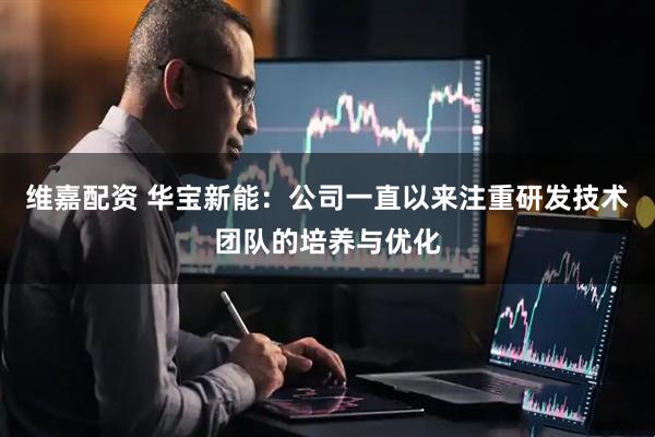 维嘉配资 华宝新能：公司一直以来注重研发技术团队的培养与优化