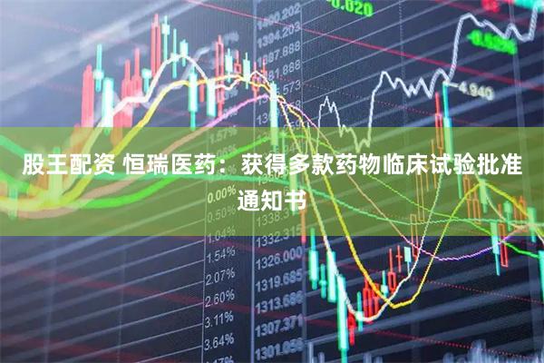 股王配资 恒瑞医药：获得多款药物临床试验批准通知书