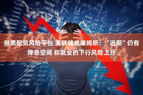 股票配资风险平台 美联储威廉姆斯：“近期”仍有降息空间 称就业的下行风险上升