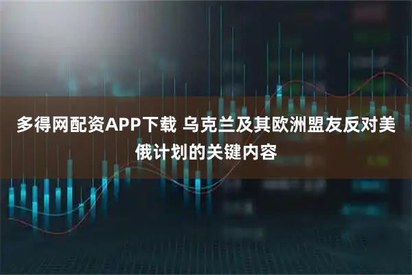 多得网配资APP下载 乌克兰及其欧洲盟友反对美俄计划的关键内容
