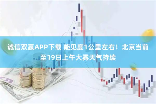 诚信双赢APP下载 能见度1公里左右！北京当前至19日上午大雾天气持续