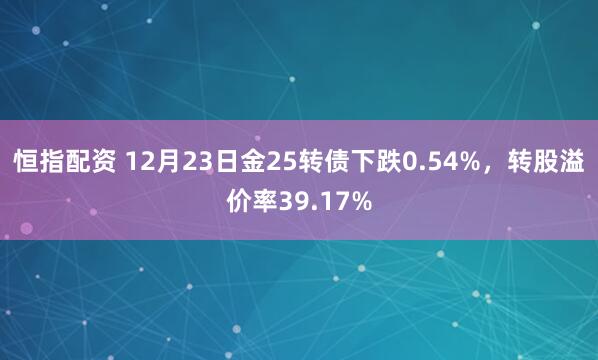 恒指配资 12月23日金25转债下跌0.54%,转股溢价率39.17%