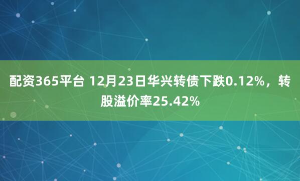 配资365平台 12月23日华兴转债下跌0.12%，转股溢价率25.42%