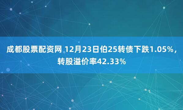 成都股票配资网 12月23日伯25转债下跌1.05%,转股溢价率42.33%
