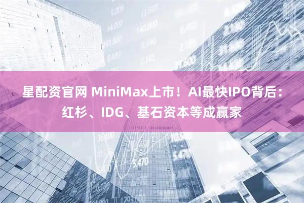 星配资官网 MiniMax上市！AI最快IPO背后：红杉、IDG、基石资本等成赢家