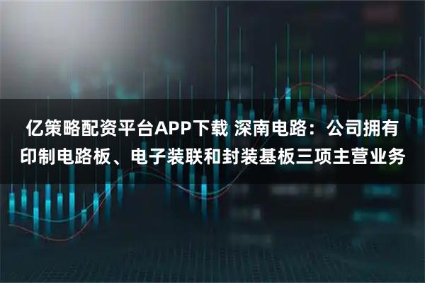 亿策略配资平台APP下载 深南电路：公司拥有印制电路板、电子装联和封装基板三项主营业务