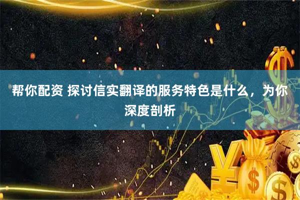 帮你配资 探讨信实翻译的服务特色是什么，为你深度剖析