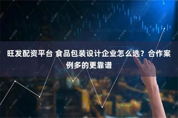 旺发配资平台 食品包装设计企业怎么选？合作案例多的更靠谱