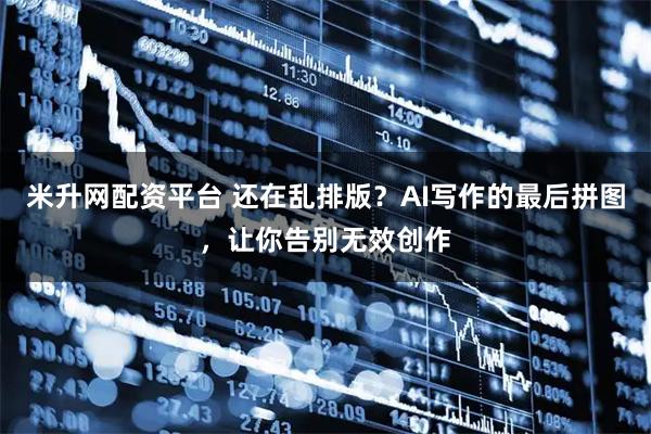 米升网配资平台 还在乱排版？AI写作的最后拼图，让你告别无效创作