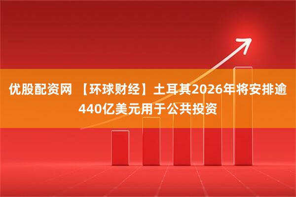 优股配资网 【环球财经】土耳其2026年将安排逾440亿美元用于公共投资