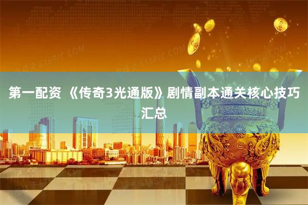 第一配资 《传奇3光通版》剧情副本通关核心技巧汇总