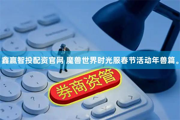 鑫赢智投配资官网 魔兽世界时光服春节活动年兽篇。