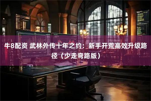 牛8配资 武林外传十年之约：新手开荒高效升级路径（少走弯路版）