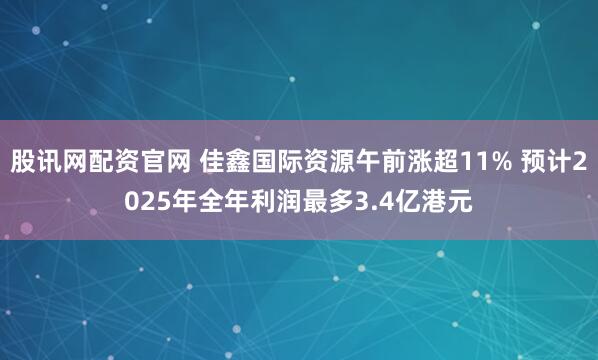 股讯网配资官网 佳鑫国际资源午前涨超11% 预计2025年全年利润最多3.4亿港元