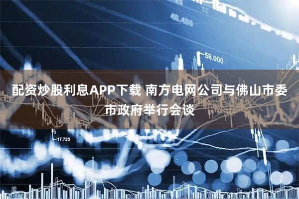 配资炒股利息APP下载 南方电网公司与佛山市委市政府举行会谈