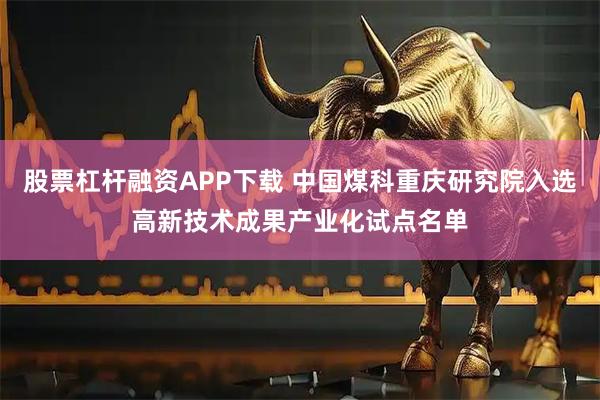 股票杠杆融资APP下载 中国煤科重庆研究院入选高新技术成果产业化试点名单
