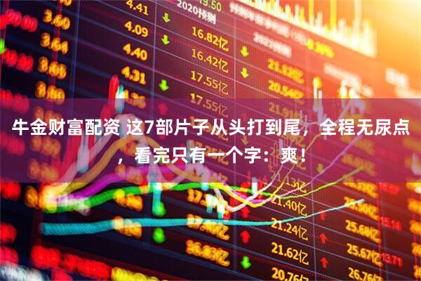 牛金财富配资 这7部片子从头打到尾，全程无尿点，看完只有一个字：爽！