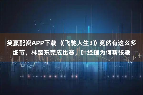笑赢配资APP下载 《飞驰人生3》竟然有这么多细节，林臻东完成比赛，叶经理为何帮张驰