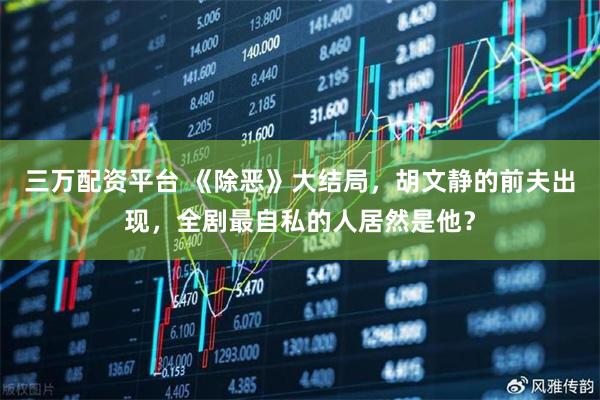 三万配资平台 《除恶》大结局，胡文静的前夫出现，全剧最自私的人居然是他？