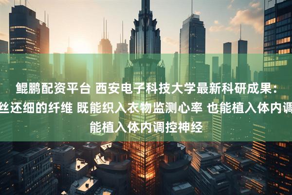 鲲鹏配资平台 西安电子科技大学最新科研成果:比头发丝还细的纤维 既能织入衣物监测心率 也能植入体内调控神经
