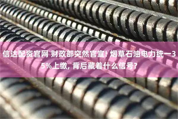 信达配资官网 财政部突然官宣! 烟草石油电力统一35%上缴, 背后藏着什么信号?