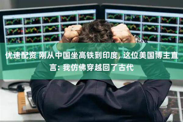优速配资 刚从中国坐高铁到印度, 这位美国博主直言: 我仿佛穿越回了古代