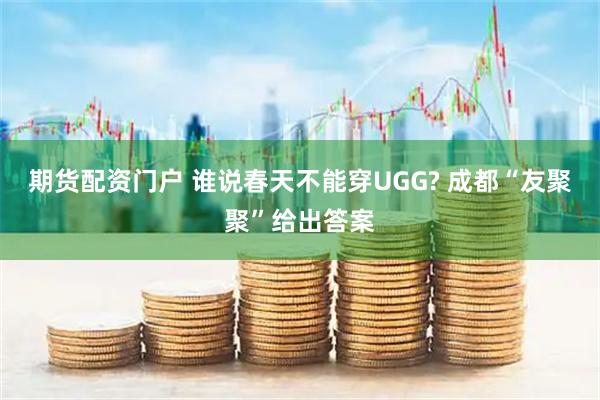 期货配资门户 谁说春天不能穿UGG? 成都“友聚聚”给出答案