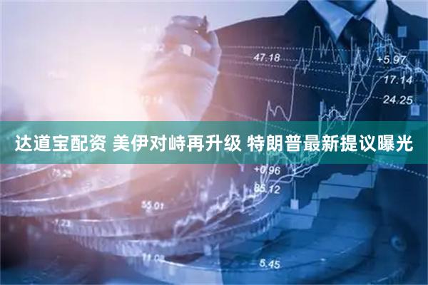 达道宝配资 美伊对峙再升级 特朗普最新提议曝光