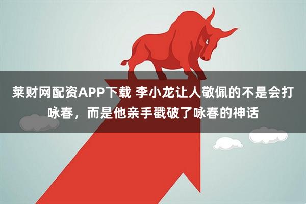 莱财网配资APP下载 李小龙让人敬佩的不是会打咏春，而是他亲手戳破了咏春的神话