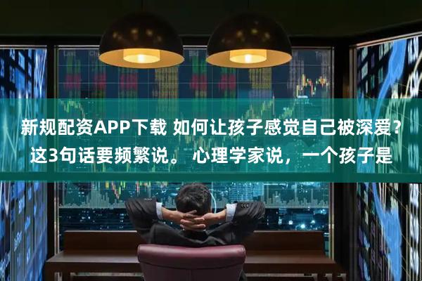 新规配资APP下载 如何让孩子感觉自己被深爱？这3句话要频繁说。 心理学家说，一个孩子是