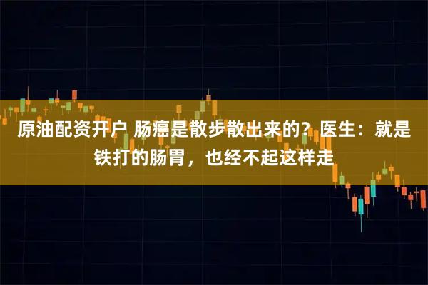 原油配资开户 肠癌是散步散出来的？医生：就是铁打的肠胃，也经不起这样走
