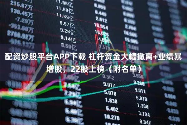 配资炒股平台APP下载 杠杆资金大幅撤离+业绩暴增股，22股上榜（附名单）